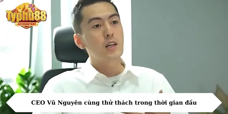 CEO Vũ Nguyên cùng thử thách trong thời gian đầu