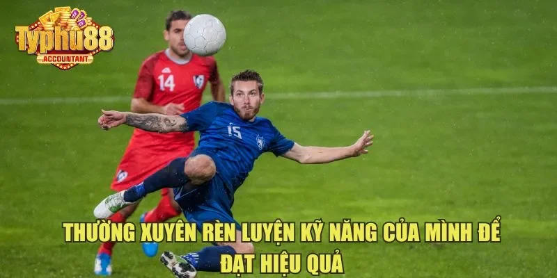 Thường xuyên rèn luyện kỹ năng của mình để đạt hiệu quả
